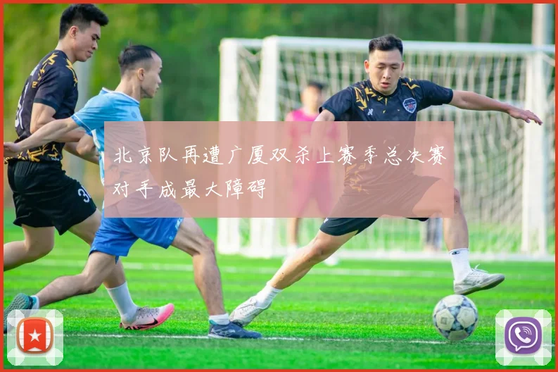 北京队再遭广厦双杀上赛季总决赛对手成最大障碍