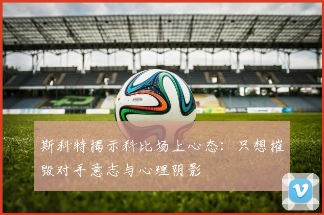 斯科特揭示科比场上心态：只想摧毁对手意志与心理阴影
