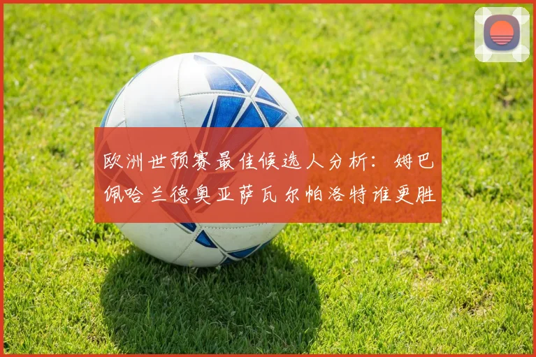 欧洲世预赛最佳候选人分析：姆巴佩哈兰德奥亚萨瓦尔帕洛特谁更胜一筹