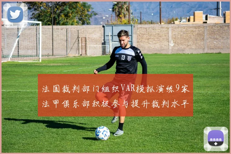法国裁判部门组织VAR模拟演练9家法甲俱乐部积极参与提升裁判水平