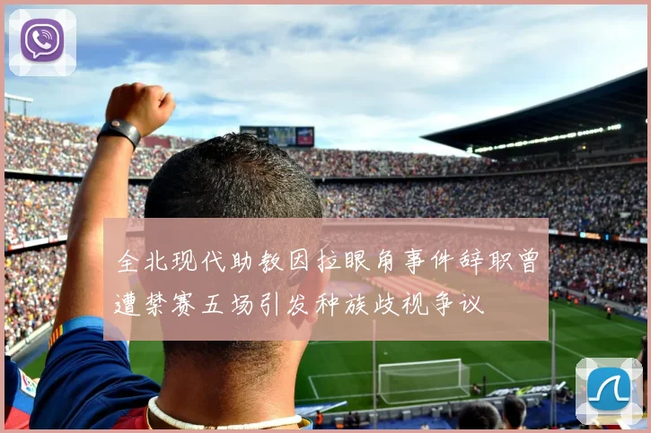 全北现代助教因拉眼角事件辞职曾遭禁赛五场引发种族歧视争议