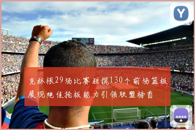 克林根29场比赛狂揽130个前场篮板展现绝佳抢板能力引领联盟榜首