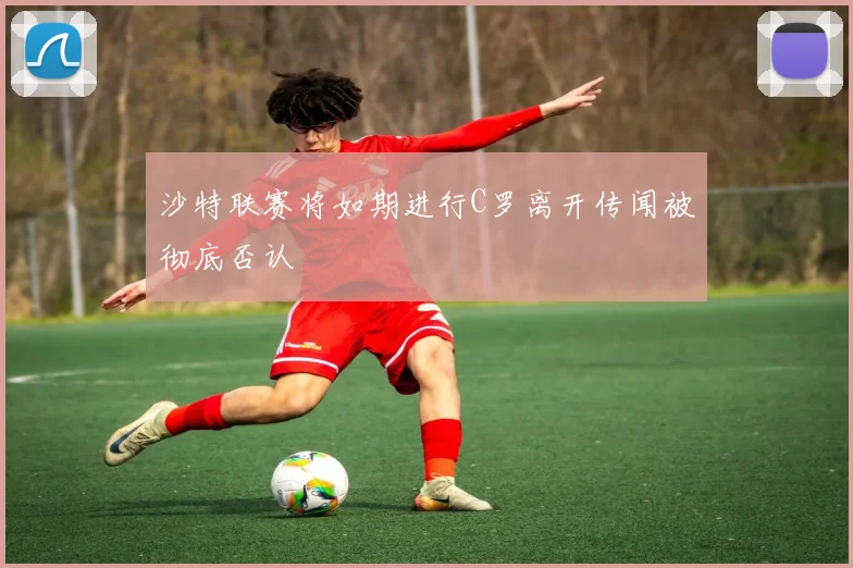 沙特联赛将如期进行C罗离开传闻被彻底否认