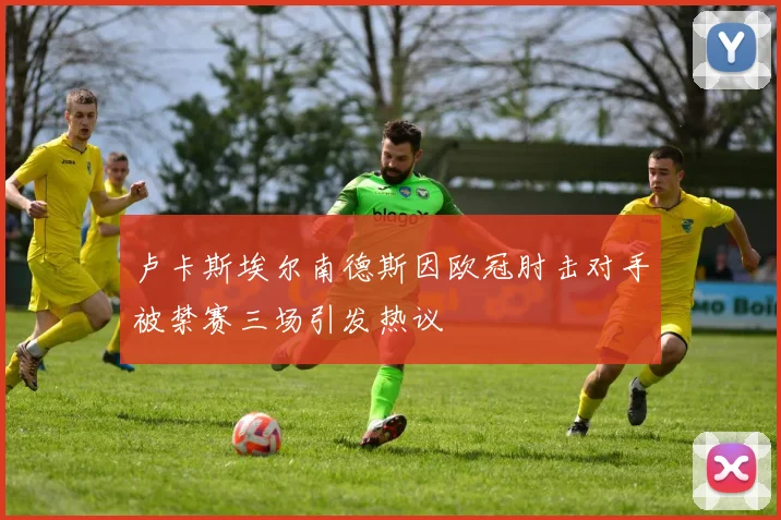 卢卡斯埃尔南德斯因欧冠肘击对手被禁赛三场引发热议