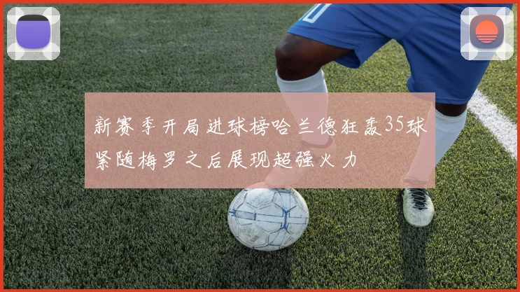 新赛季开局进球榜哈兰德狂轰35球紧随梅罗之后展现超强火力