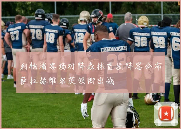 利物浦客场对阵森林首发阵容公布萨拉赫维尔茨领衔出战