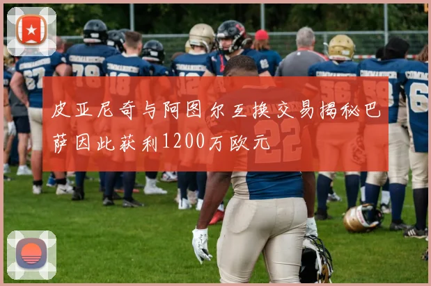 皮亚尼奇与阿图尔互换交易揭秘巴萨因此获利1200万欧元