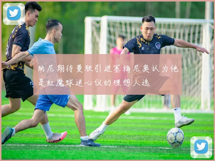 纳尼期待曼联引进塞梅尼奥认为他是红魔球迷心仪的理想人选