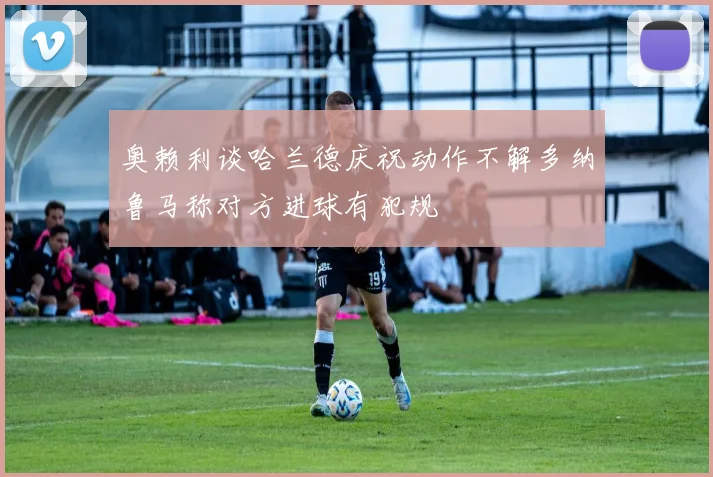 奥赖利谈哈兰德庆祝动作不解多纳鲁马称对方进球有犯规