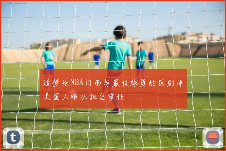 追梦论NBA门面与最佳球员的区别非美国人难以担当重任