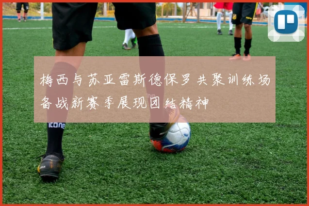 梅西与苏亚雷斯德保罗共聚训练场备战新赛季展现团结精神