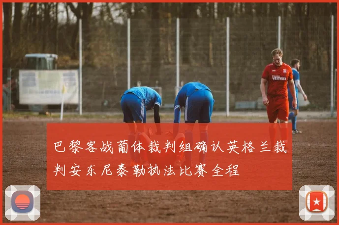 巴黎客战葡体裁判组确认英格兰裁判安东尼泰勒执法比赛全程