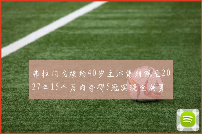 弗拉门戈续约40岁主帅费利佩至2027年15个月内夺得5冠实现全满贯