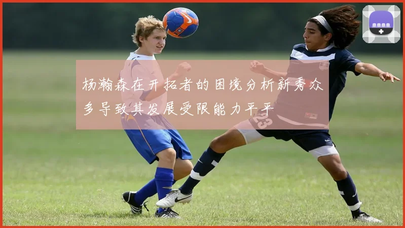 杨瀚森在开拓者的困境分析新秀众多导致其发展受限能力平平