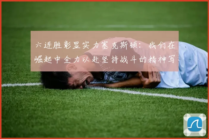六连胜彰显实力塞克斯顿：我们在崛起中全力以赴坚持战斗的精神写照