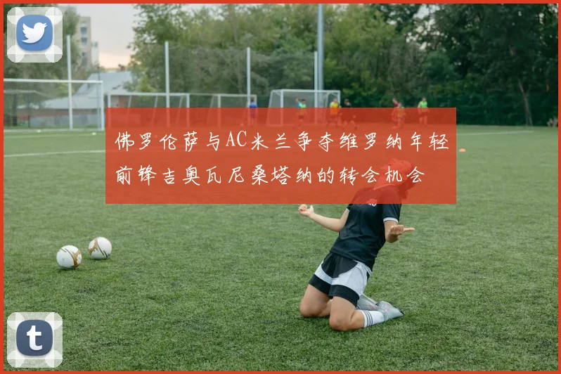 佛罗伦萨与AC米兰争夺维罗纳年轻前锋吉奥瓦尼桑塔纳的转会机会