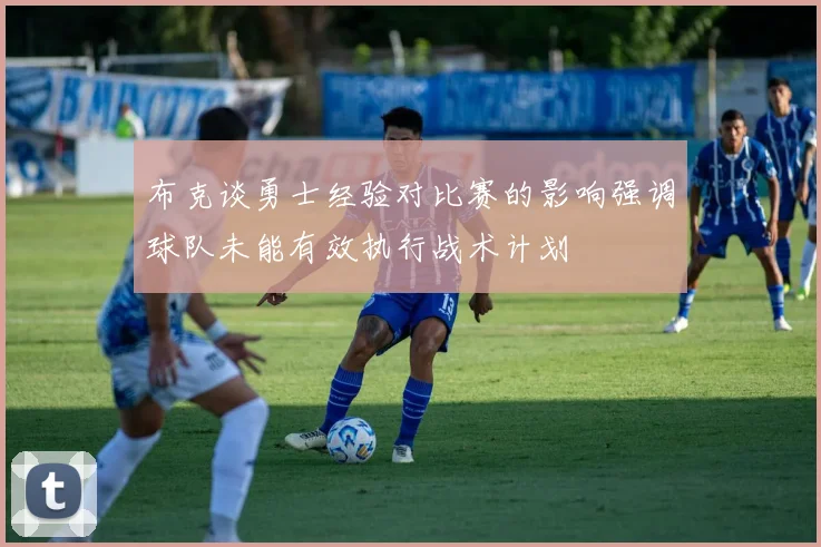 布克谈勇士经验对比赛的影响强调球队未能有效执行战术计划