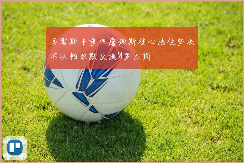 马雷斯卡重申詹姆斯核心地位坚决不以帕尔默交换M罗杰斯