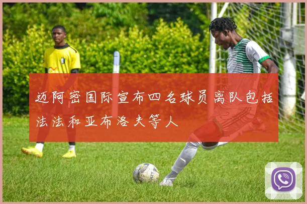 迈阿密国际宣布四名球员离队包括法法和亚布洛夫等人