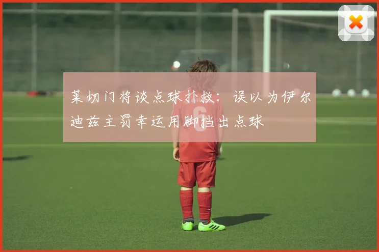 莱切门将谈点球扑救：误以为伊尔迪兹主罚幸运用脚挡出点球