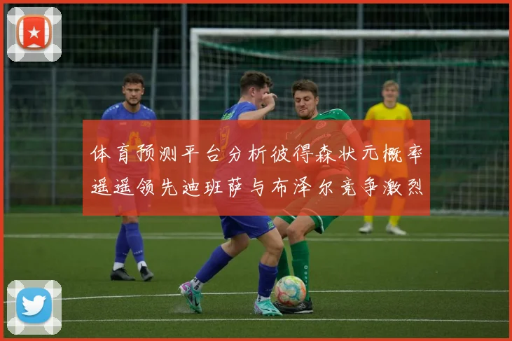 体育预测平台分析彼得森状元概率遥遥领先迪班萨与布泽尔竞争激烈