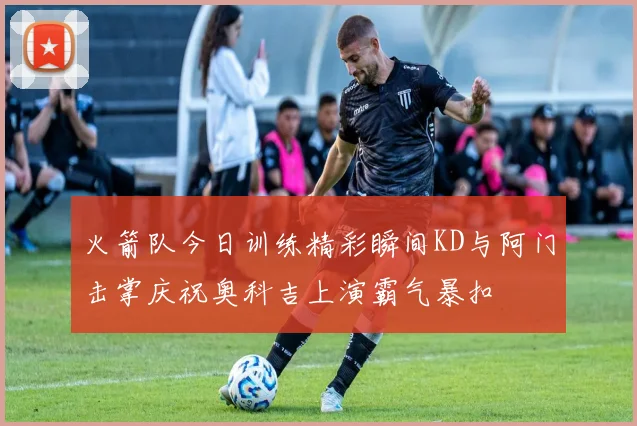 火箭队今日训练精彩瞬间KD与阿门击掌庆祝奥科吉上演霸气暴扣