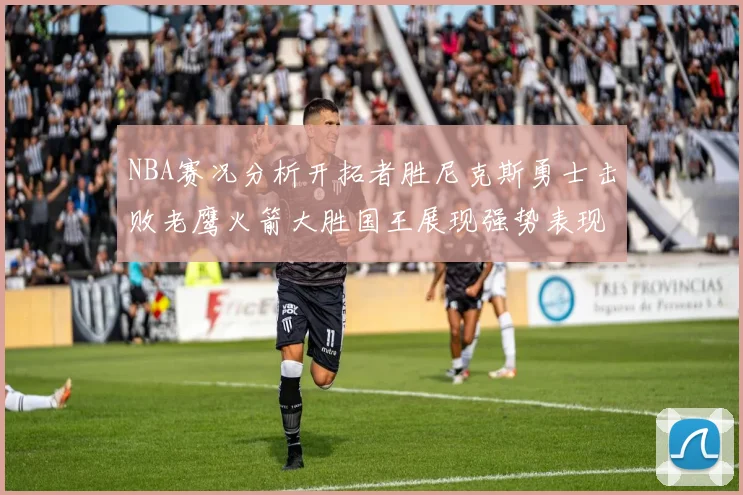 NBA赛况分析开拓者胜尼克斯勇士击败老鹰火箭大胜国王展现强势表现