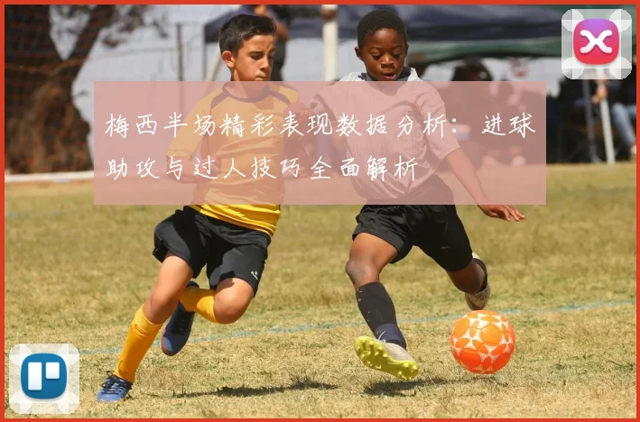 梅西半场精彩表现数据分析：进球助攻与过人技巧全面解析
