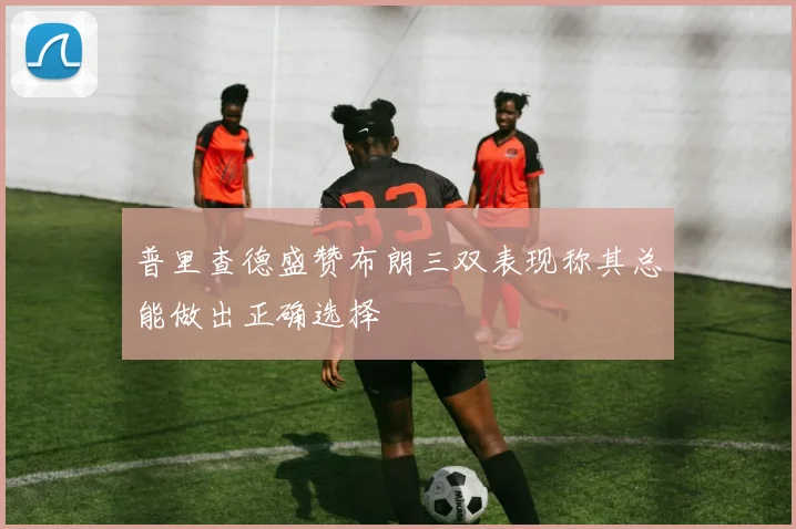 普里查德盛赞布朗三双表现称其总能做出正确选择