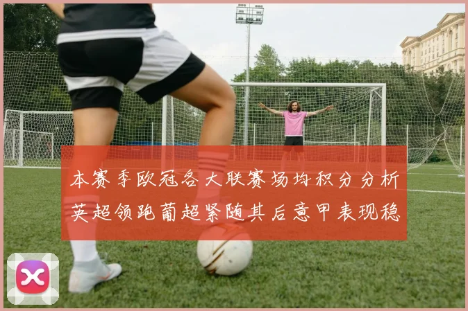 本赛季欧冠各大联赛场均积分分析英超领跑葡超紧随其后意甲表现稳健