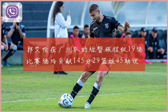 郭艾伦在广州队的短暂旅程仅19场比赛场均贡献145分29篮板45助攻