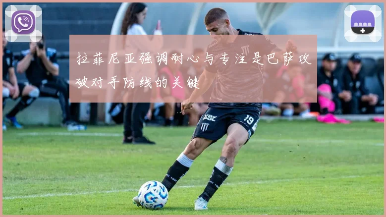 拉菲尼亚强调耐心与专注是巴萨攻破对手防线的关键
