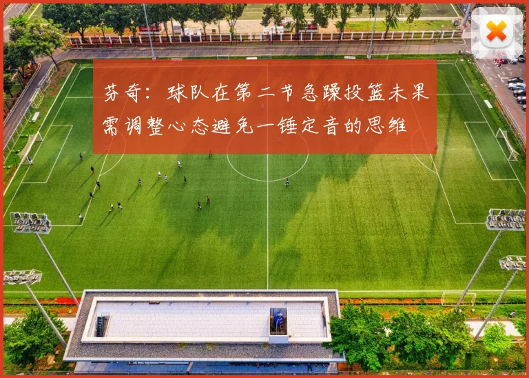 芬奇：球队在第二节急躁投篮未果需调整心态避免一锤定音的思维