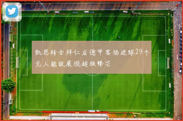 凯恩转会拜仁后德甲客场进球29个无人能敌展现超级锋芒