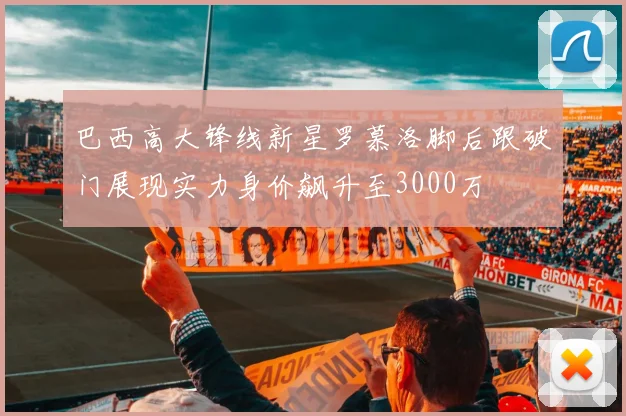 巴西高大锋线新星罗慕洛脚后跟破门展现实力身价飙升至3000万