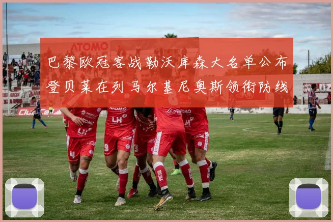 巴黎欧冠客战勒沃库森大名单公布登贝莱在列马尔基尼奥斯领衔防线