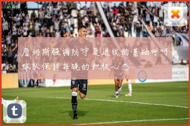 詹姆斯强调防守是进攻的基础呼吁球队保持每晚的积极心态