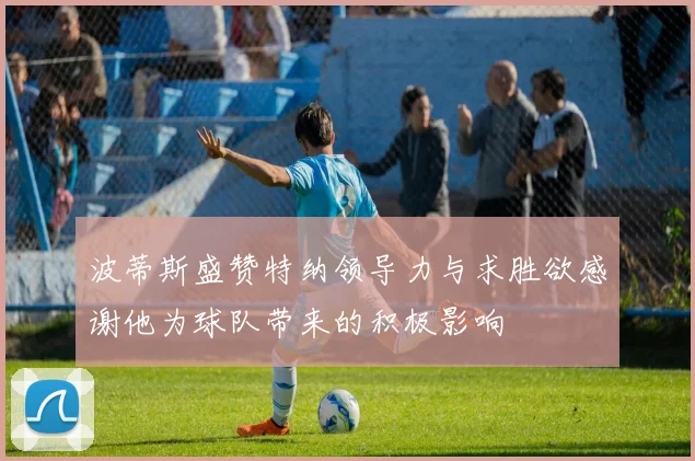 波蒂斯盛赞特纳领导力与求胜欲感谢他为球队带来的积极影响