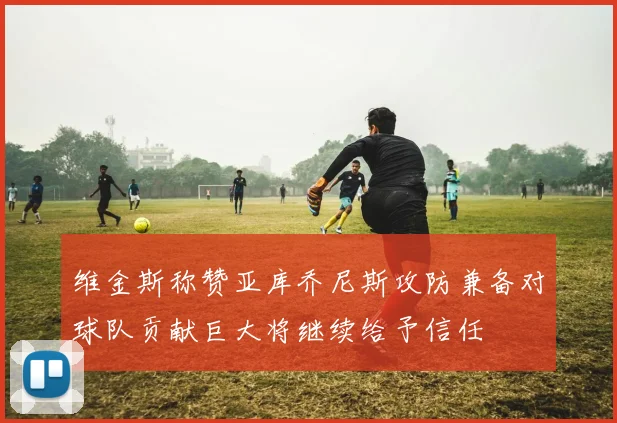 维金斯称赞亚库乔尼斯攻防兼备对球队贡献巨大将继续给予信任