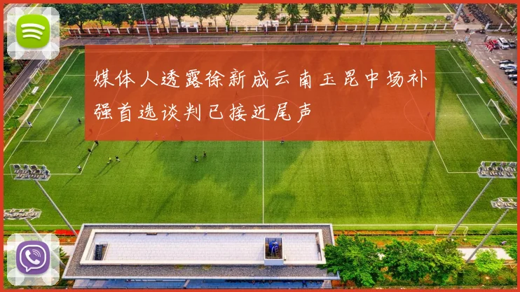 媒体人透露徐新成云南玉昆中场补强首选谈判已接近尾声