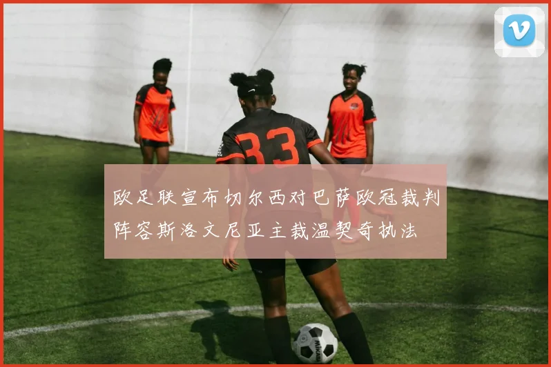 欧足联宣布切尔西对巴萨欧冠裁判阵容斯洛文尼亚主裁温契奇执法