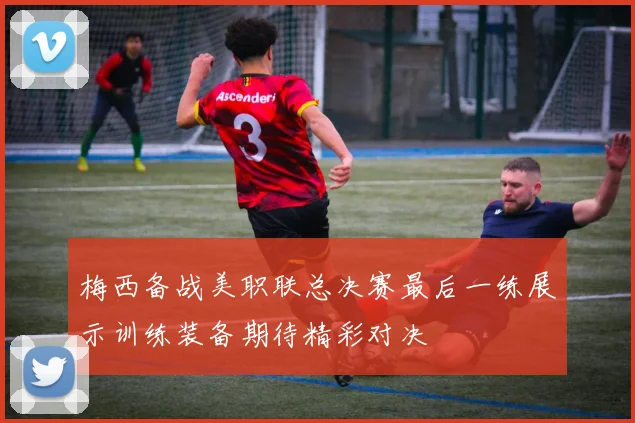 梅西备战美职联总决赛最后一练展示训练装备期待精彩对决