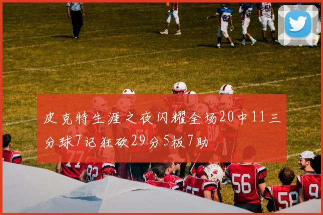 皮克特生涯之夜闪耀全场20中11三分球7记狂砍29分5板7助