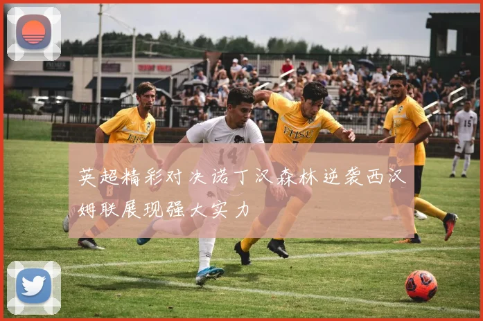 英超精彩对决诺丁汉森林逆袭西汉姆联展现强大实力