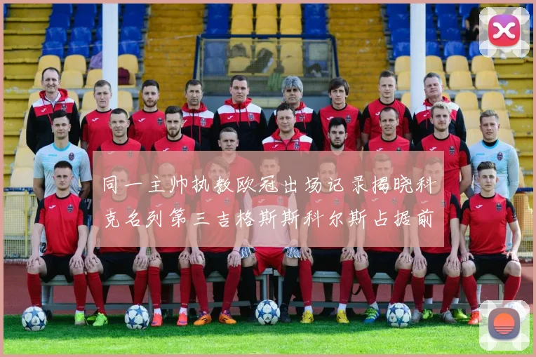 同一主帅执教欧冠出场记录揭晓科克名列第三吉格斯斯科尔斯占据前两位