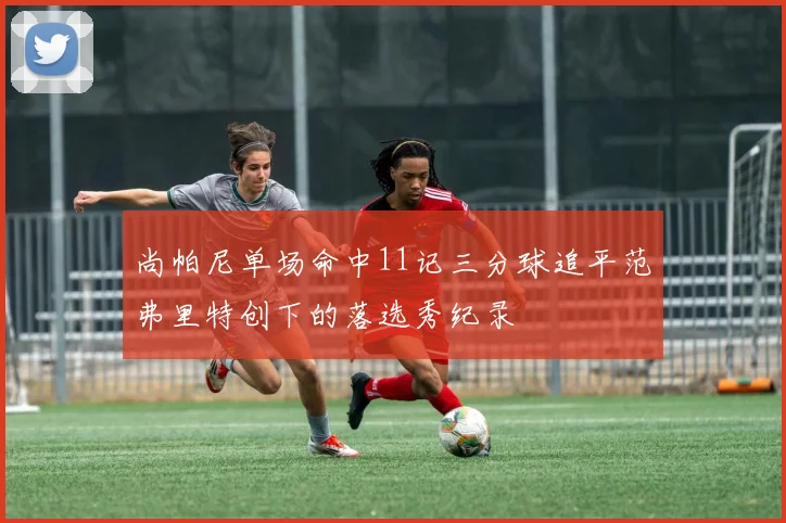 尚帕尼单场命中11记三分球追平范弗里特创下的落选秀纪录