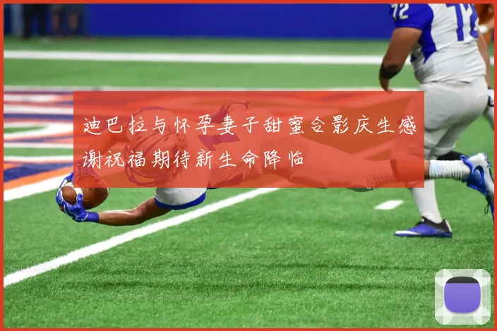 迪巴拉与怀孕妻子甜蜜合影庆生感谢祝福期待新生命降临
