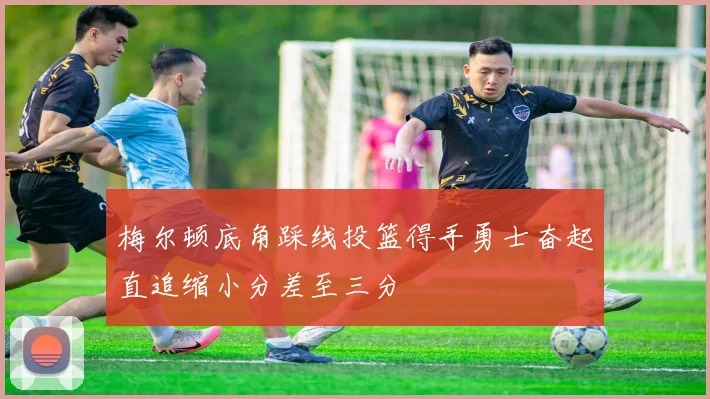 梅尔顿底角踩线投篮得手勇士奋起直追缩小分差至三分