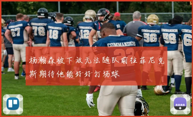 杨瀚森被下放无法随队前往菲尼克斯期待他能好好打场球