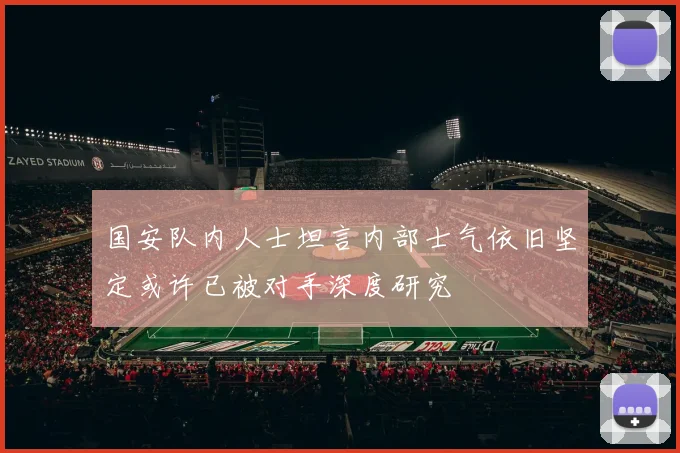 国安队内人士坦言内部士气依旧坚定或许已被对手深度研究